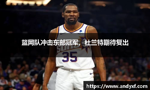 篮网队冲击东部冠军，杜兰特期待复出