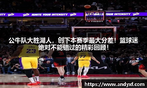 公牛队大胜湖人，创下本赛季最大分差！篮球迷绝对不能错过的精彩回顾！