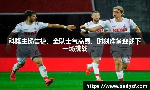 科隆主场告捷，全队士气高昂，时刻准备迎战下一场挑战