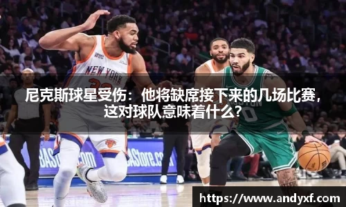 尼克斯球星受伤：他将缺席接下来的几场比赛，这对球队意味着什么？