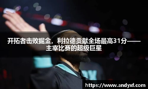 开拓者击败掘金，利拉德贡献全场最高31分——主宰比赛的超级巨星