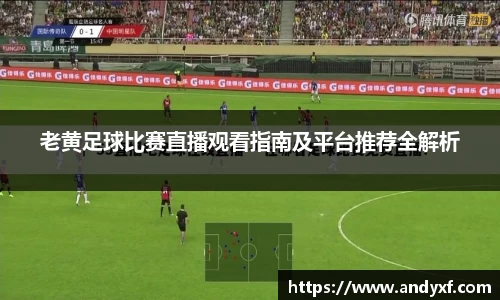 老黄足球比赛直播观看指南及平台推荐全解析