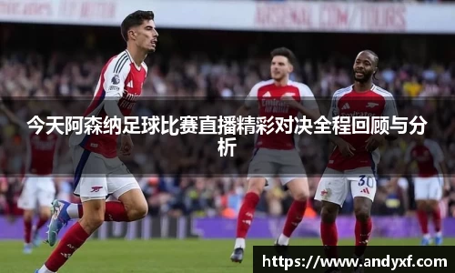 今天阿森纳足球比赛直播精彩对决全程回顾与分析