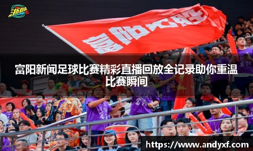 富阳新闻足球比赛精彩直播回放全记录助你重温比赛瞬间