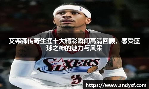 艾弗森传奇生涯十大精彩瞬间高清回顾，感受篮球之神的魅力与风采
