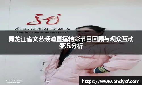 黑龙江省文艺频道直播精彩节目回顾与观众互动盛况分析
