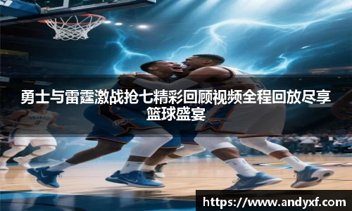 勇士与雷霆激战抢七精彩回顾视频全程回放尽享篮球盛宴