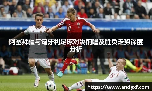 阿塞拜疆与匈牙利足球对决前瞻及胜负走势深度分析
