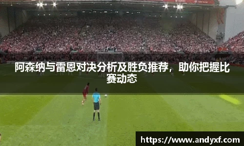 阿森纳与雷恩对决分析及胜负推荐，助你把握比赛动态