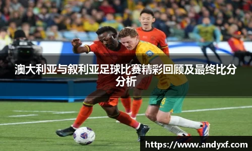 澳大利亚与叙利亚足球比赛精彩回顾及最终比分分析