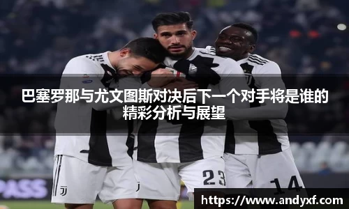 巴塞罗那与尤文图斯对决后下一个对手将是谁的精彩分析与展望