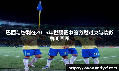 巴西与智利在2015年世预赛中的激烈对决与精彩瞬间回顾