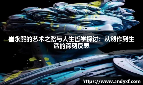 崔永熙的艺术之路与人生哲学探讨：从创作到生活的深刻反思