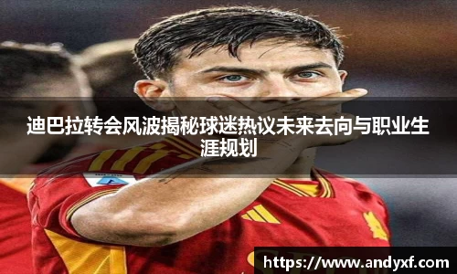 迪巴拉转会风波揭秘球迷热议未来去向与职业生涯规划