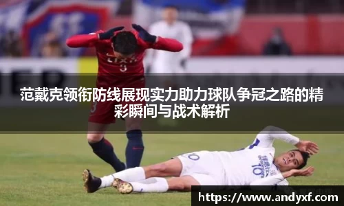 范戴克领衔防线展现实力助力球队争冠之路的精彩瞬间与战术解析