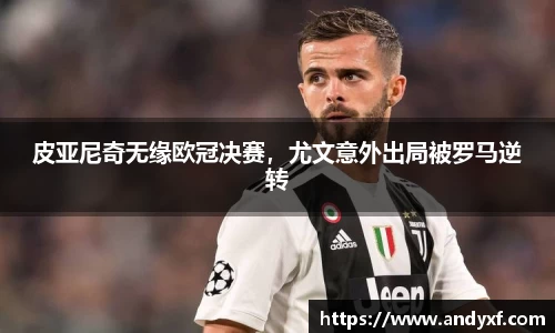 皮亚尼奇无缘欧冠决赛，尤文意外出局被罗马逆转