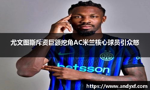 尤文图斯斥资巨额挖角AC米兰核心球员引众怒